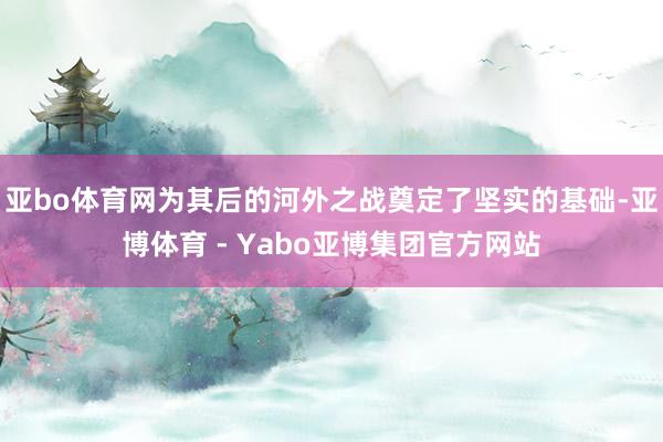 亚bo体育网为其后的河外之战奠定了坚实的基础-亚博体育 - Yabo亚博集团官方网站