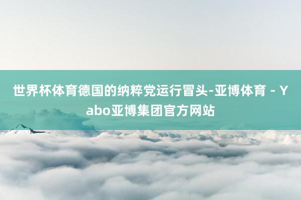 世界杯体育德国的纳粹党运行冒头-亚博体育 - Yabo亚博集团官方网站