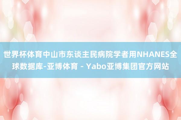 世界杯体育中山市东谈主民病院学者用NHANES全球数据库-亚博体育 - Yabo亚博集团官方网站