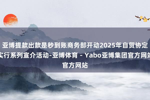 亚博提款出款是秒到账商务部开动2025年自贸协定实行系列宣介活动-亚博体育 - Yabo亚博集团官方网站
