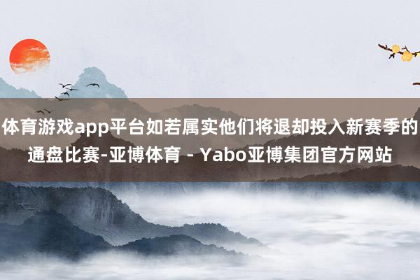 体育游戏app平台如若属实他们将退却投入新赛季的通盘比赛-亚博体育 - Yabo亚博集团官方网站