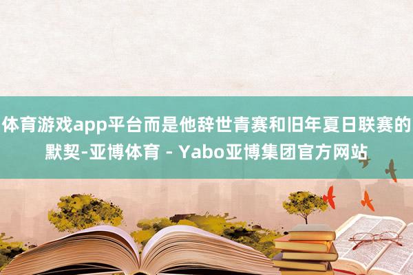 体育游戏app平台而是他辞世青赛和旧年夏日联赛的默契-亚博体育 - Yabo亚博集团官方网站