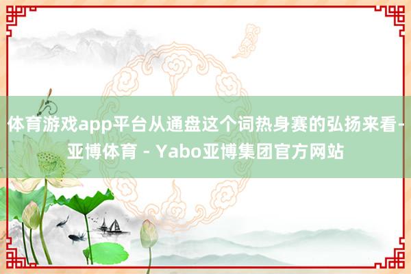体育游戏app平台从通盘这个词热身赛的弘扬来看-亚博体育 - Yabo亚博集团官方网站