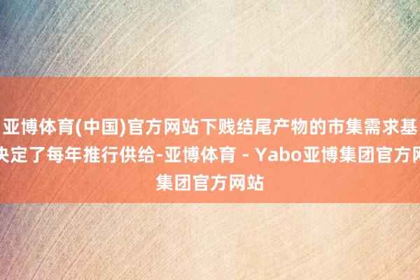 亚博体育(中国)官方网站下贱结尾产物的市集需求基本决定了每年推行供给-亚博体育 - Yabo亚博集团官方网站