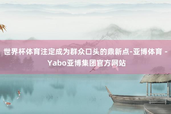 世界杯体育注定成为群众口头的鼎新点-亚博体育 - Yabo亚博集团官方网站