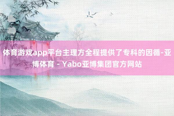 体育游戏app平台主理方全程提供了专科的因循-亚博体育 - Yabo亚博集团官方网站