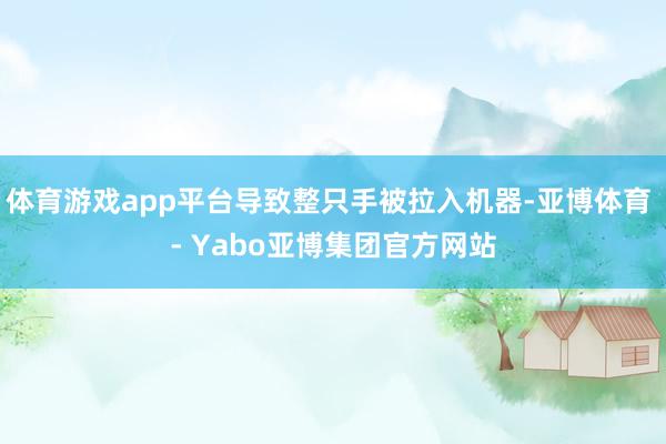 体育游戏app平台导致整只手被拉入机器-亚博体育 - Yabo亚博集团官方网站