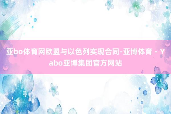 亚bo体育网欧盟与以色列实现合同-亚博体育 - Yabo亚博集团官方网站