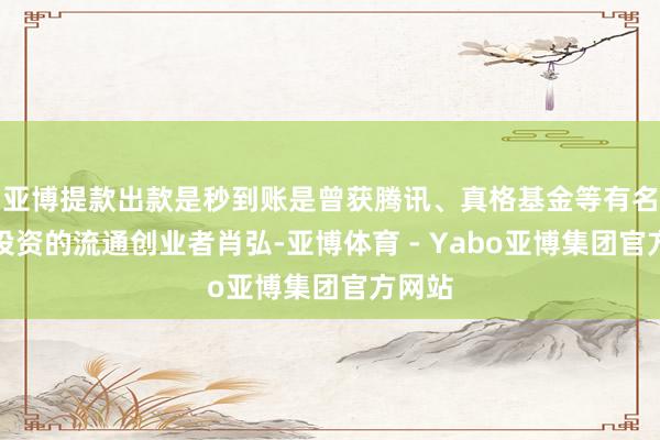 亚博提款出款是秒到账是曾获腾讯、真格基金等有名老本投资的流通创业者肖弘-亚博体育 - Yabo亚博集团官方网站