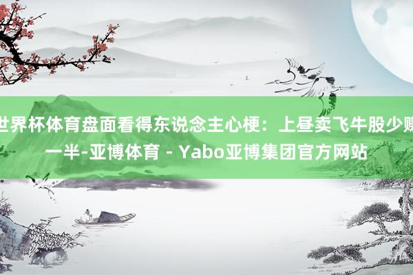 世界杯体育盘面看得东说念主心梗：上昼卖飞牛股少赚一半-亚博体育 - Yabo亚博集团官方网站