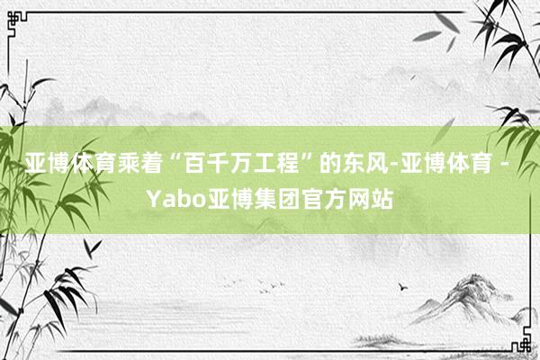 亚博体育乘着“百千万工程”的东风-亚博体育 - Yabo亚博集团官方网站
