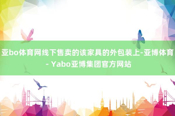 亚bo体育网线下售卖的该家具的外包装上-亚博体育 - Yabo亚博集团官方网站