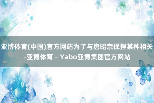 亚博体育(中国)官方网站为了与唐昭宗保捏某种相关-亚博体育 - Yabo亚博集团官方网站