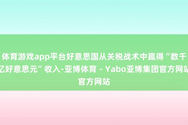 体育游戏app平台好意思国从关税战术中赢得“数千亿好意思元”收入-亚博体育 - Yabo亚博集团官方网站