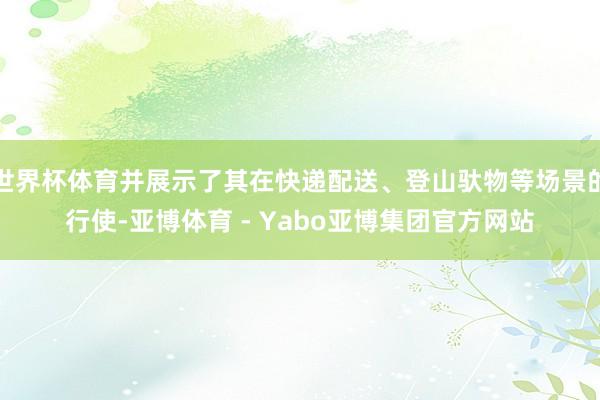 世界杯体育并展示了其在快递配送、登山驮物等场景的行使-亚博体育 - Yabo亚博集团官方网站