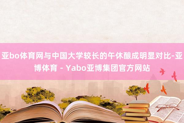 亚bo体育网与中国大学较长的午休酿成明显对比-亚博体育 - Yabo亚博集团官方网站