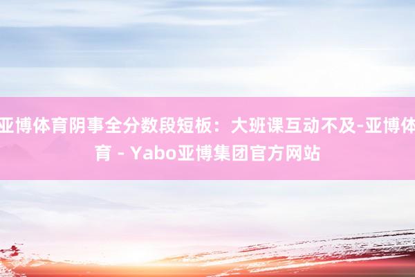 亚博体育阴事全分数段短板：大班课互动不及-亚博体育 - Yabo亚博集团官方网站