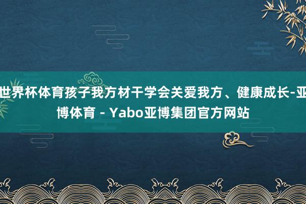 世界杯体育孩子我方材干学会关爱我方、健康成长-亚博体育 - Yabo亚博集团官方网站