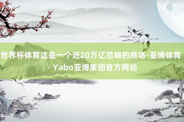 世界杯体育这是一个近20万亿范畴的商场-亚博体育 - Yabo亚博集团官方网站