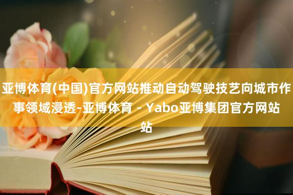 亚博体育(中国)官方网站推动自动驾驶技艺向城市作事领域浸透-亚博体育 - Yabo亚博集团官方网站