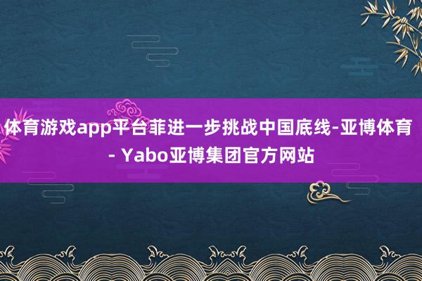 体育游戏app平台菲进一步挑战中国底线-亚博体育 - Yabo亚博集团官方网站