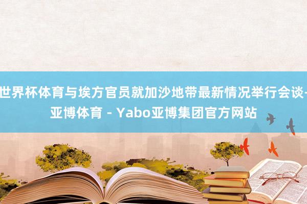 世界杯体育与埃方官员就加沙地带最新情况举行会谈-亚博体育 - Yabo亚博集团官方网站
