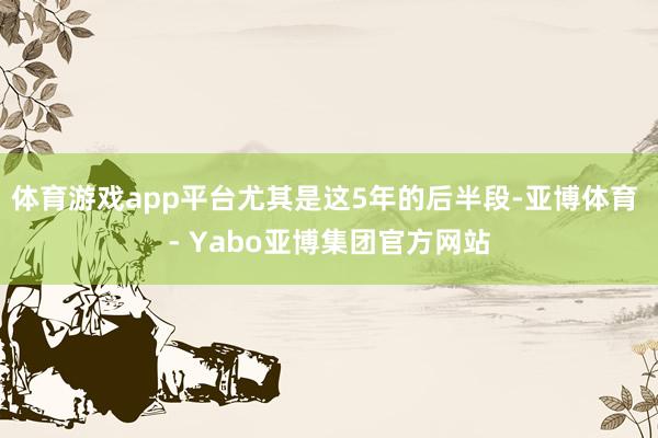 体育游戏app平台尤其是这5年的后半段-亚博体育 - Yabo亚博集团官方网站