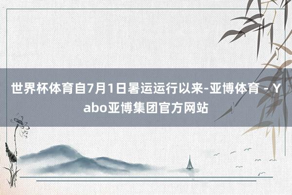 世界杯体育自7月1日暑运运行以来-亚博体育 - Yabo亚博集团官方网站