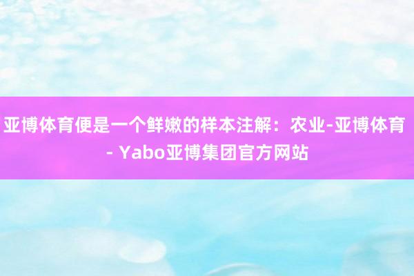 亚博体育便是一个鲜嫩的样本注解：农业-亚博体育 - Yabo亚博集团官方网站