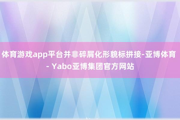 体育游戏app平台并非碎屑化形貌标拼接-亚博体育 - Yabo亚博集团官方网站