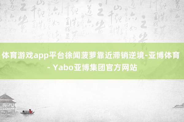 体育游戏app平台徐闻菠萝靠近滞销逆境-亚博体育 - Yabo亚博集团官方网站