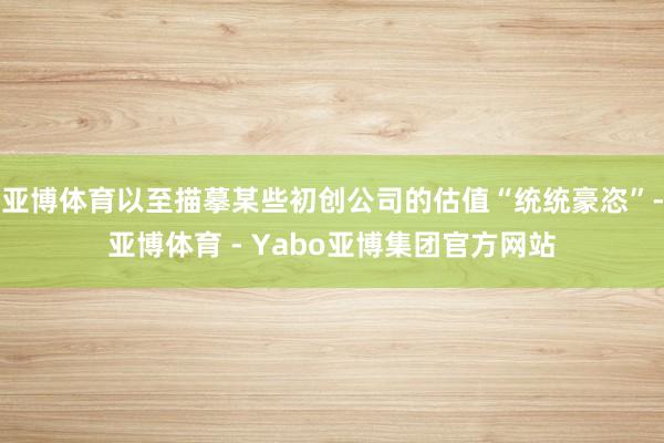 亚博体育以至描摹某些初创公司的估值“统统豪恣”-亚博体育 - Yabo亚博集团官方网站
