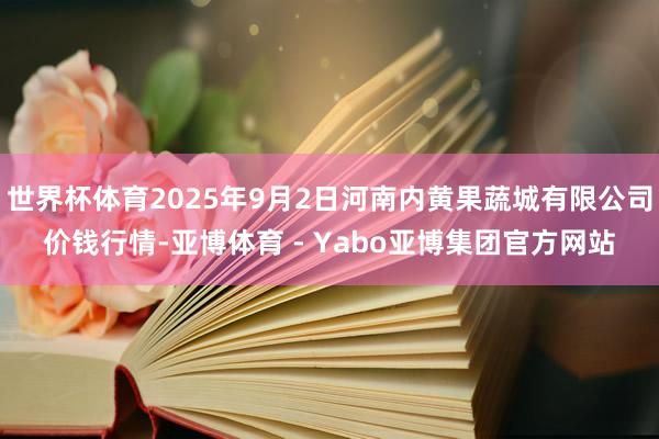 世界杯体育2025年9月2日河南内黄果蔬城有限公司价钱行情-亚博体育 - Yabo亚博集团官方网站