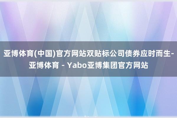 亚博体育(中国)官方网站双贴标公司债券应时而生-亚博体育 - Yabo亚博集团官方网站