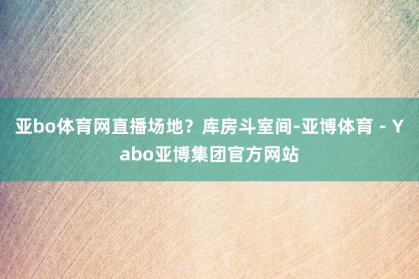亚bo体育网直播场地?库房斗室间-亚博体育 - Yabo亚博集团官方网站