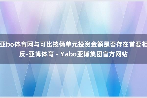 亚bo体育网与可比技俩单元投资金额是否存在首要相反-亚博体育 - Yabo亚博集团官方网站