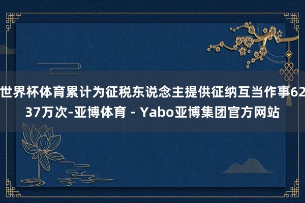 世界杯体育累计为征税东说念主提供征纳互当作事6237万次-亚博体育 - Yabo亚博集团官方网站