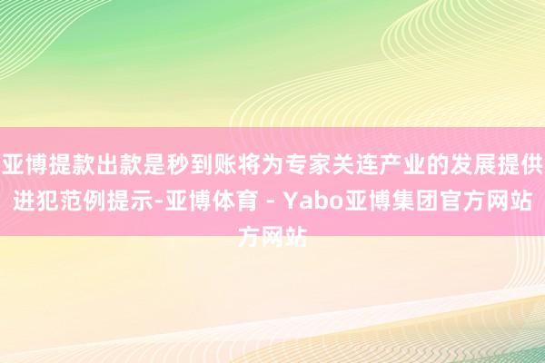 亚博提款出款是秒到账将为专家关连产业的发展提供进犯范例提示-亚博体育 - Yabo亚博集团官方网站