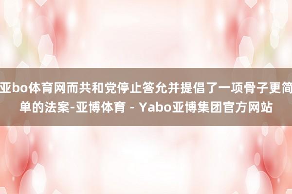 亚bo体育网而共和党停止答允并提倡了一项骨子更简单的法案-亚博体育 - Yabo亚博集团官方网站