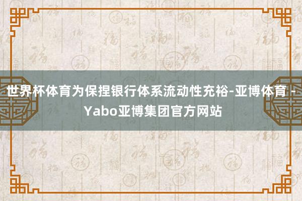 世界杯体育为保捏银行体系流动性充裕-亚博体育 - Yabo亚博集团官方网站