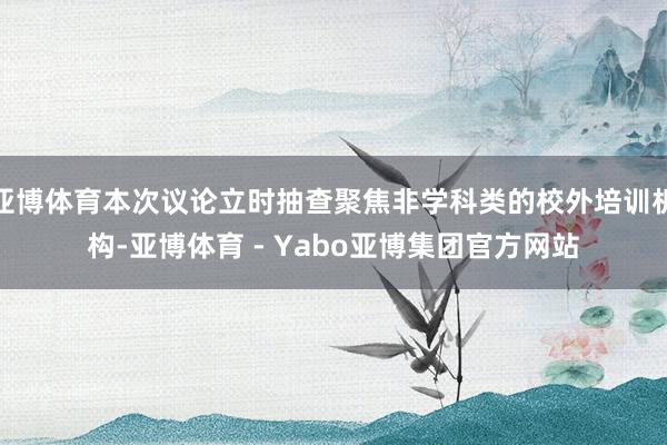 亚博体育本次议论立时抽查聚焦非学科类的校外培训机构-亚博体育 - Yabo亚博集团官方网站