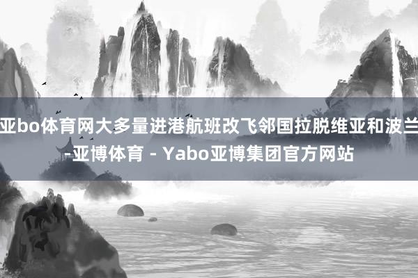 亚bo体育网大多量进港航班改飞邻国拉脱维亚和波兰-亚博体育 - Yabo亚博集团官方网站