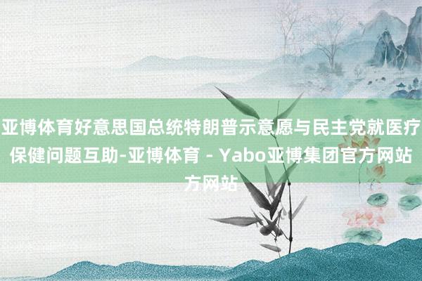亚博体育好意思国总统特朗普示意愿与民主党就医疗保健问题互助-亚博体育 - Yabo亚博集团官方网站
