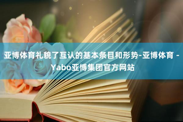 亚博体育礼貌了互认的基本条目和形势-亚博体育 - Yabo亚博集团官方网站