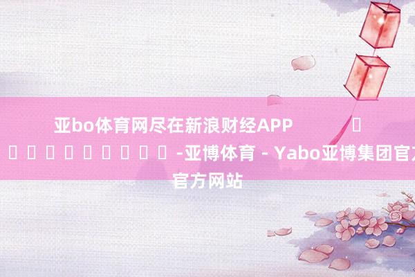 亚bo体育网尽在新浪财经APP            													-亚博体育 - Yabo亚博集团官方网站