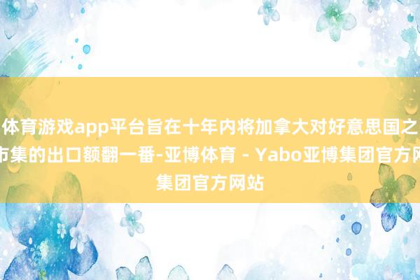 体育游戏app平台旨在十年内将加拿大对好意思国之外市集的出口额翻一番-亚博体育 - Yabo亚博集团官方网站
