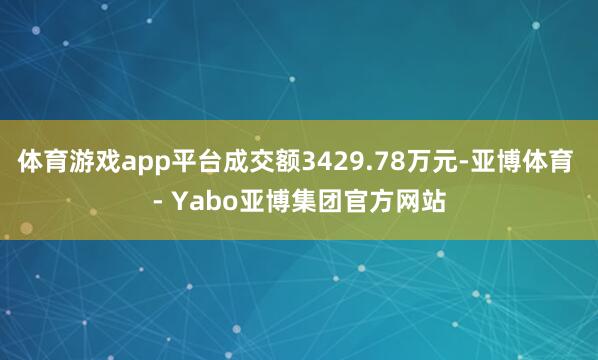体育游戏app平台成交额3429.78万元-亚博体育 - Yabo亚博集团官方网站