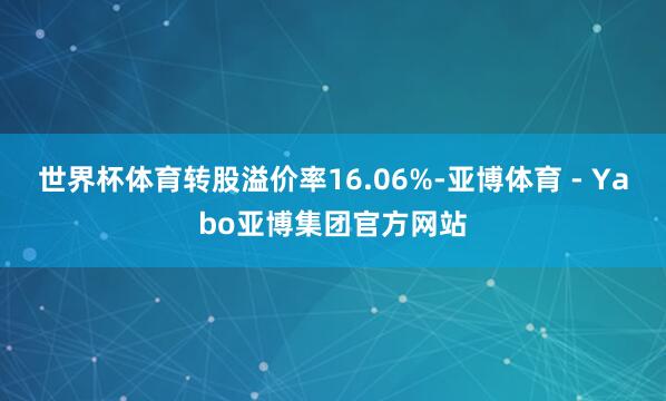 世界杯体育转股溢价率16.06%-亚博体育 - Yabo亚博集团官方网站