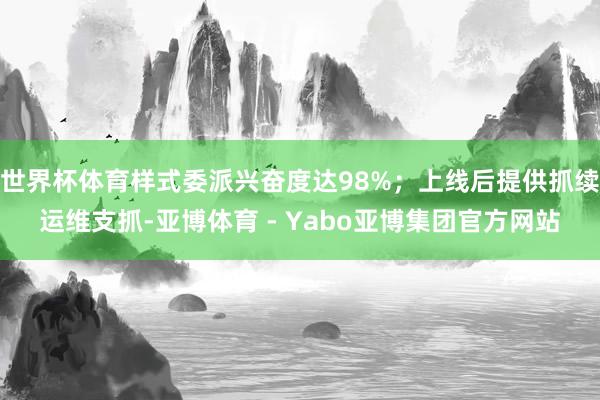 世界杯体育样式委派兴奋度达98%；上线后提供抓续运维支抓-亚博体育 - Yabo亚博集团官方网站