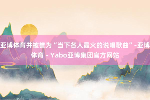 亚博体育并被誉为“当下各人最火的说唱歌曲”-亚博体育 - Yabo亚博集团官方网站